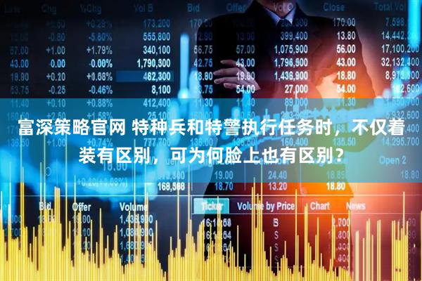 富深策略官网 特种兵和特警执行任务时，不仅着装有区别，可为何脸上也有区别？