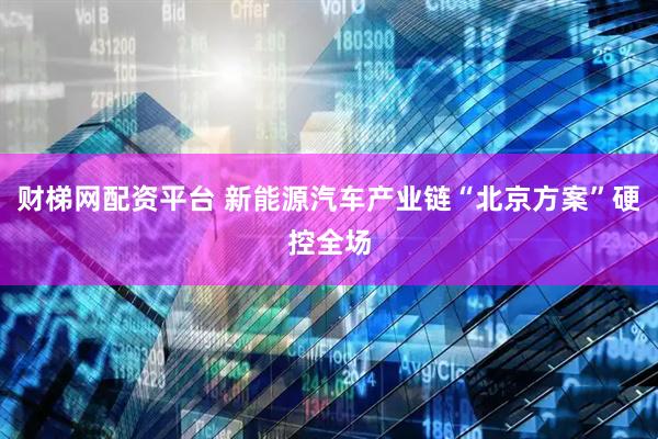 财梯网配资平台 新能源汽车产业链“北京方案”硬控全场