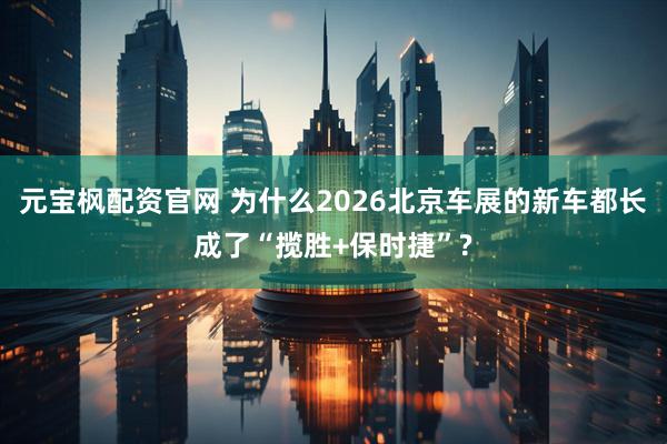 元宝枫配资官网 为什么2026北京车展的新车都长成了“揽胜+保时捷”?