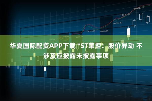 华夏国际配资APP下载 *ST荣控：股价异动 不涉及应披露未披露事项