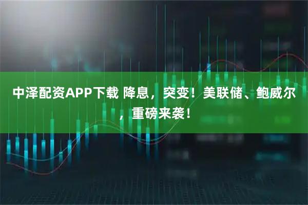 中泽配资APP下载 降息，突变！美联储、鲍威尔，重磅来袭！